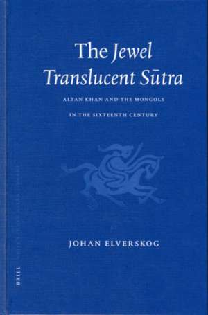 The Jewel Translucent Sūtra: Altan Khan and the Mongols in the Sixteenth Century de Johan Elverskog