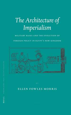 The Architecture of Imperialism: Military Bases and the Evolution of Foreign Policy in Egypt's New Kingdom de Ellen Morris