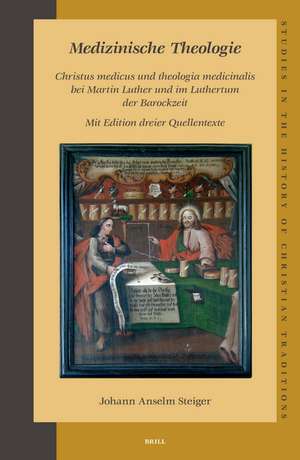 Medizinische Theologie: <i>Christus medicus</i> und <i>theologia medicinalis</i> bei Martin Luther und im Luthertum der Barockzeit: Mit Edition dreier Quellentexte de Johann Anselm Steiger