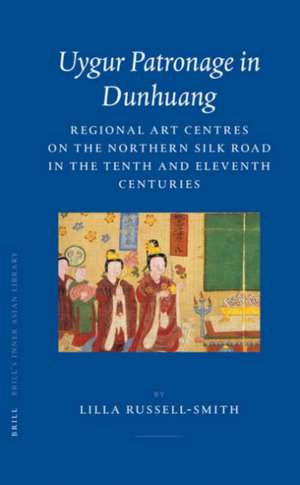 Uygur Patronage in Dunhuang: Regional Art Centres on the Northern Silk Road in the Tenth and Eleventh Centuries de Lilla Russell-Smith