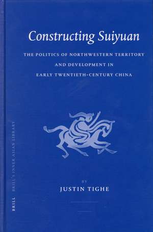 Constructing Suiyuan: The Politics of Northwestern Territory and Development in Early Twentieth-Century China de Justin Tighe