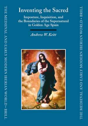 Inventing the Sacred: Imposture, Inquisition, and the Boundaries of the Supernatural in Golden Age Spain de Andrew Keitt