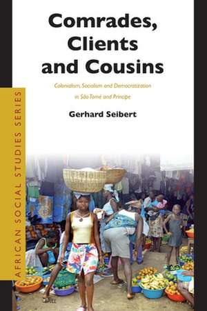 Comrades, Clients and Cousins: Colonialism, Socialism and Democratization in São Tomé and Príncipe de Gerhard Seibert