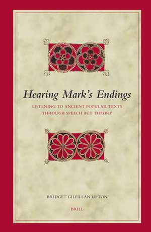 Hearing Mark's Endings: Listening to Ancient Popular Texts through Speech Act Theory de Bridget Gilfillan Upton