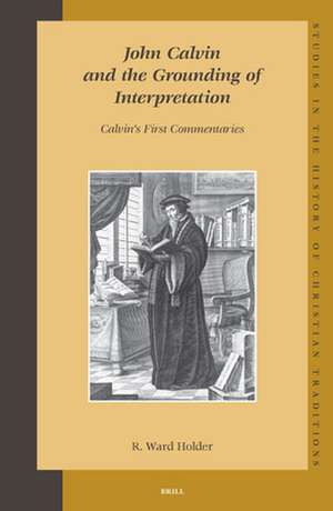 John Calvin and the Grounding of Interpretation: Calvin’s First Commentaries de R. Ward Holder