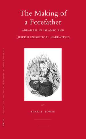 The Making of a Forefather: Abraham in Islamic and Jewish Exegetical Narratives de Shari Lowin