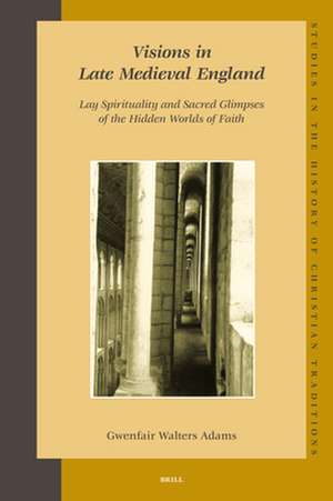 Visions in Late Medieval England: Lay Spirituality and Sacred Glimpses of the Hidden Worlds of Faith de Gwenfair Walters Adams