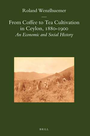 From Coffee to Tea Cultivation in Ceylon, 1880-1900: An Economic and Social History de Roland Wenzlhuemer