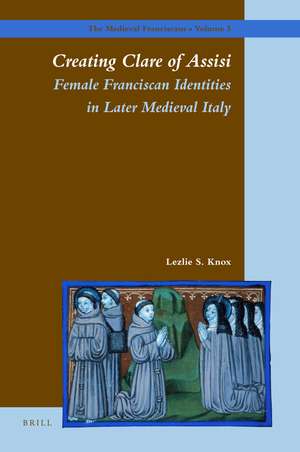 Creating Clare of Assisi: Female Franciscan Identities in Later Medieval Italy de Lezlie Knox