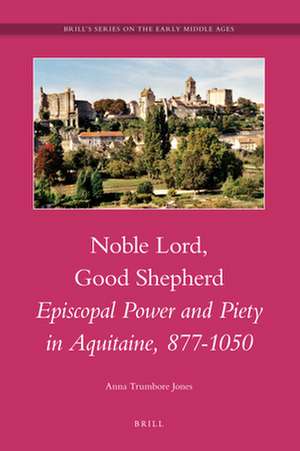 Noble Lord, Good Shepherd: Episcopal Power and Piety in Aquitaine, 877-1050 de Anna Trumbore Jones