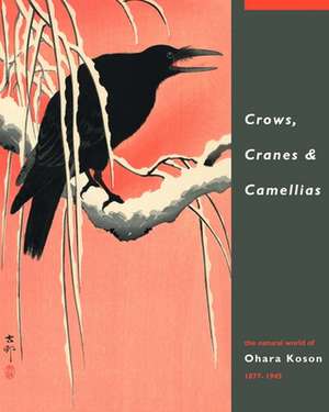 Crows, Cranes & Camellias: The Natural World of Ohara Koson 1877-1945 de Amy Reigle Newland