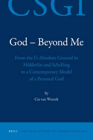 God - Beyond Me: From the I's Absolute Ground in Hölderlin and Schelling to a Contemporary Model of a Personal God de Cia van Woezik