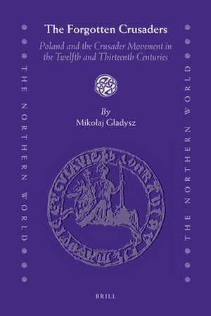 The Forgotten Crusaders: Poland and the Crusader Movement in the Twelfth and Thirteenth Centuries de Mikolaj Gladysz