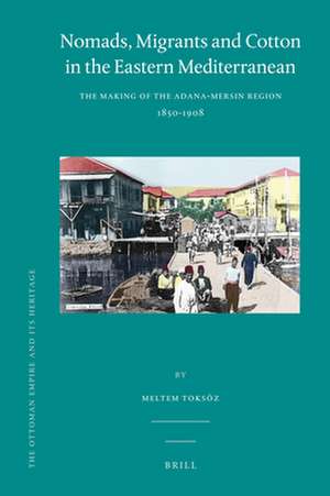 Nomads, Migrants and Cotton in the Eastern Mediterranean: The Making of the Adana-Mersin Region, 1850-1908 de Meltem Toksöz