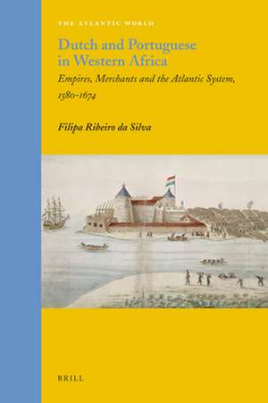 Dutch and Portuguese in Western Africa: Empires, Merchants and the Atlantic System, 1580-1674 de Filipa Ribeiro da Silva