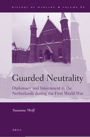 Guarded Neutrality: Diplomacy and Internment in the Netherlands during the First World War de Susanne Wolf