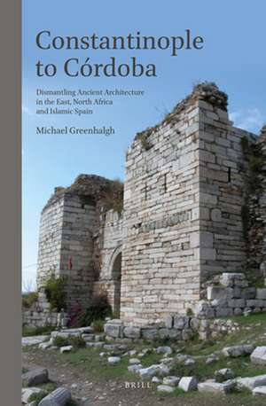 Constantinople to Córdoba: Dismantling Ancient Architecture in the East, North Africa and Islamic Spain de Michael Greenhalgh