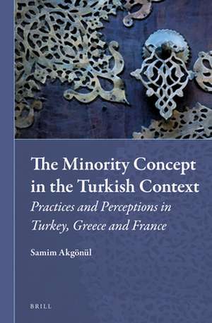 The Minority Concept in the Turkish Context: Practices and Perceptions in Turkey, Greece and France de Samim Akgönül