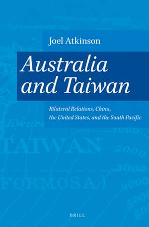 Australia and Taiwan: Bilateral Relations, China, the United States, and the South Pacific de Joel Atkinson