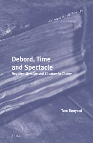 Debord, Time and Spectacle: Hegelian Marxism and Situationist Theory de Tom Bunyard