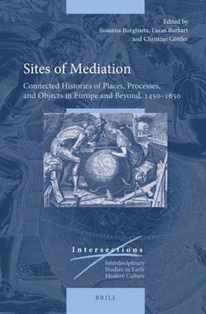 Sites of Mediation: Connected Histories of Places, Processes, and Objects in Europe and Beyond, 1450–1650 de Susanna Burghartz