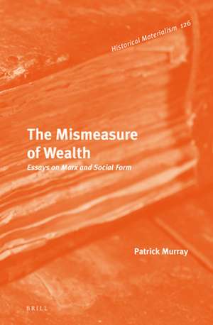 The Mismeasure of Wealth: Essays on Marx and Social Form de Patrick Murray