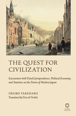 The Quest for Civilization: Encounters with Dutch Jurisprudence, Political Economy, and Statistics at the Dawn of Modern Japan de Takeharu Ōkubo