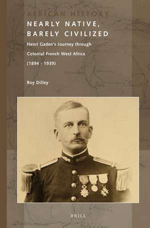 Nearly Native, Barely Civilized: Henri Gaden’s Journey through Colonial French West Africa (1894-1939) de Roy Dilley