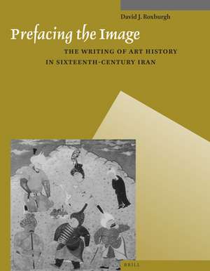 Prefacing the Image: The Writing of Art History in Sixteenth-Century Iran de David J. Roxburgh