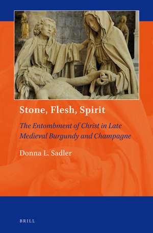 Stone, Flesh, Spirit: The Entombment of Christ in Late Medieval Burgundy and Champagne de Donna L. Sadler