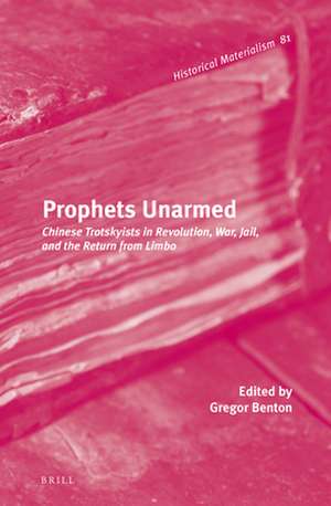 Prophets Unarmed: Chinese Trotskyists in Revolution, War, Jail, and the Return from Limbo de Gregor Benton