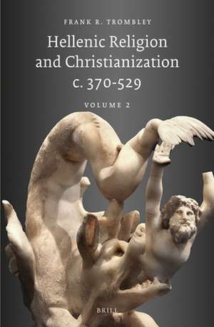 Hellenic Religion and Christianization c. 370-529, Volume II de Frank Trombley