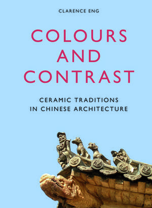 Colours and Contrast: Ceramic Traditions in Chinese Architecture de Clarence Eng