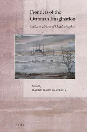 Frontiers of the Ottoman Imagination: Studies in Honour of Rhoads Murphey de Marios Hadjianastasis