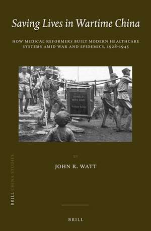 Saving Lives in Wartime China: How Medical Reformers Built Modern Healthcare Systems Amid War and Epidemics, 1928-1945 de John R. Watt