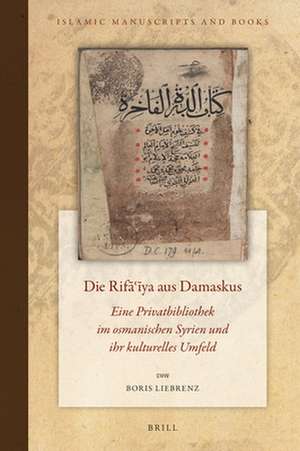 Die Rifāʽīya aus Damaskus: Eine Privatbibliothek im osmanischen Syrien und ihr kulturelles Umfeld de Boris Liebrenz