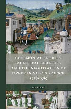 Ceremonial Entries, Municipal Liberties and the Negotiation of Power in Valois France, 1328-1589 de Neil Murphy