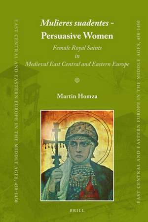 <i>Mulieres suadentes</i> - Persuasive Women: Female Royal Saints in Medieval East Central and Eastern Europe de Martin Homza