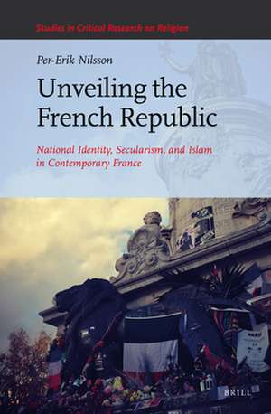 Unveiling the French Republic: National Identity, Secularism, and Islam in Contemporary France de Per-Erik Nilsson