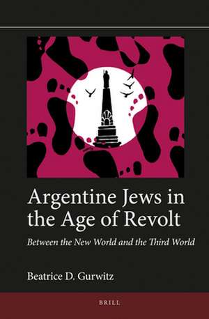 Argentine Jews in the Age of Revolt: Between the New World and the Third World de Beatrice D. Gurwitz