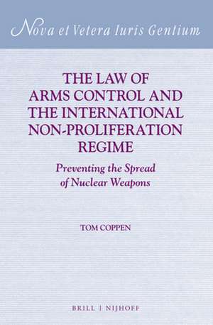 The Law of Arms Control and the International Non-proliferation Regime: Preventing the Spread of Nuclear Weapons de Tom Coppen