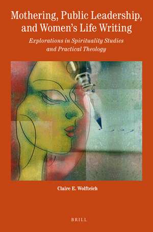 Mothering, Public Leadership, and Women’s Life Writing: Explorations in Spirituality Studies and Practical Theology de Claire Wolfteich