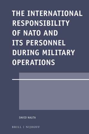 The International Responsibility of NATO and its Personnel during Military Operations de David Nauta