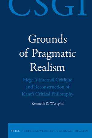 Grounds of Pragmatic Realism: Hegel's Internal Critique and Reconstruction of Kant's Critical Philosophy de Kenneth Westphal