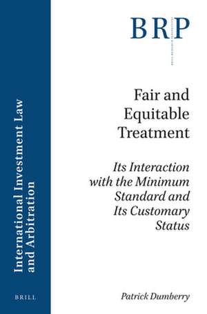 Fair and Equitable Treatment: Its Interaction with the Minimum Standard and Its Customary Status de Patrick Dumberry