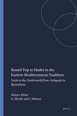 Round Trip to Hades in the Eastern Mediterranean Tradition: Visits to the Underworld from Antiquity to Byzantium de Gunnel Ekroth