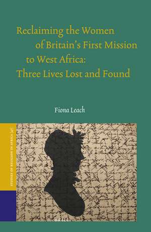 Reclaiming the Women of Britain's First Mission to West Africa: Three Lives Lost and Found de Fiona Leach