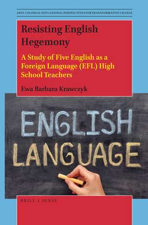 Resisting English Hegemony: A Study of Five English as a Foreign Language (EFL) High School Teachers de Ewa Barbara Krawczyk