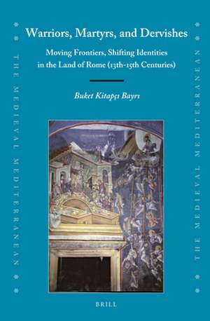 Warriors, Martyrs, and Dervishes: Moving Frontiers, Shifting Identities in the Land of Rome (13th-15th Centuries) de Buket Kitapçı Bayrı