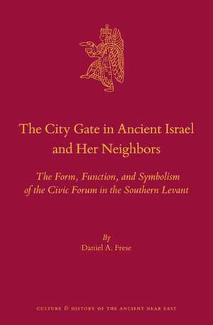 The City Gate in Ancient Israel and Her Neighbors: The Form, Function, and Symbolism of the Civic Forum in the Southern Levant de Daniel A. Frese